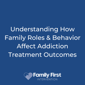 Understanding How Family Roles & Behavior Affect Addiction Treatment Outcomes