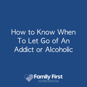 How to Know When To Let Go of An Addict or Alcoholic