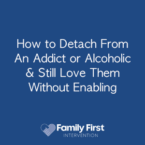 How to Detach From An Addict or Alcoholic & Still Love Them Without Enabling