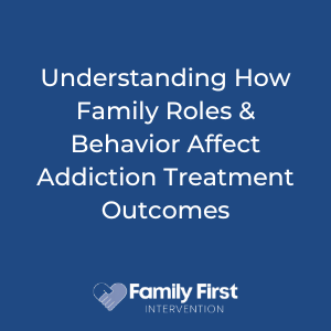 Understanding How Family Roles & Behavior Affect Addiction Treatment Outcomes